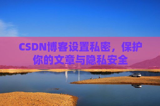 CSDN博客设置私密,保护你的文章与隐私安全 CSDN博客设置私密,保护你的文章与隐私安全